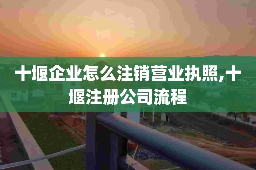 十堰企业怎么注销营业执照,十堰注册公司流程