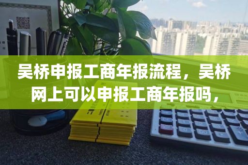 吴桥申报工商年报流程，吴桥网上可以申报工商年报吗，