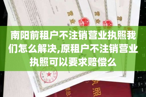 南阳前租户不注销营业执照我们怎么解决,原租户不注销营业执照可以要求赔偿么