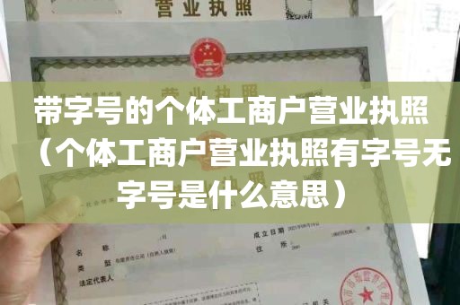 带字号的个体工商户营业执照（个体工商户营业执照有字号无字号是什么意思）