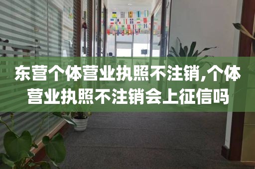 东营个体营业执照不注销,个体营业执照不注销会上征信吗