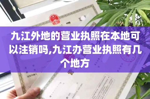 九江外地的营业执照在本地可以注销吗,九江办营业执照有几个地方