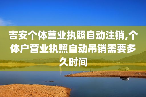 吉安个体营业执照自动注销,个体户营业执照自动吊销需要多久时间