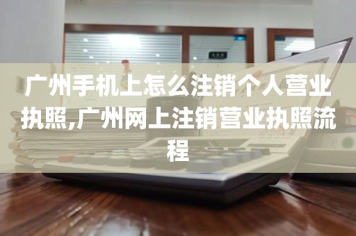 广州手机上怎么注销个人营业执照,广州网上注销营业执照流程