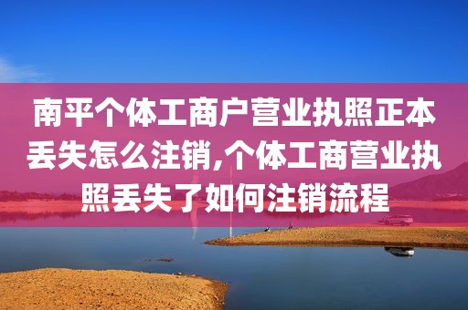 南平个体工商户营业执照正本丢失怎么注销,个体工商营业执照丢失了如何注销流程