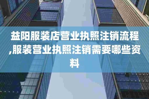 益阳服装店营业执照注销流程,服装营业执照注销需要哪些资料