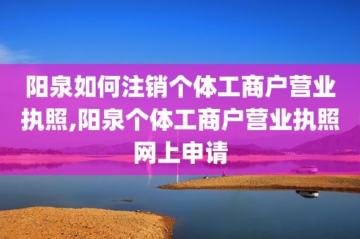 阳泉如何注销个体工商户营业执照,阳泉个体工商户营业执照网上申请