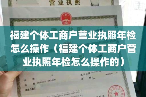 福建个体工商户营业执照年检怎么操作（福建个体工商户营业执照年检怎么操作的）