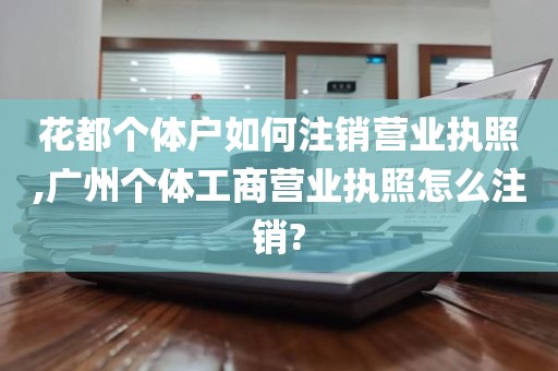 花都个体户如何注销营业执照,广州个体工商营业执照怎么注销?