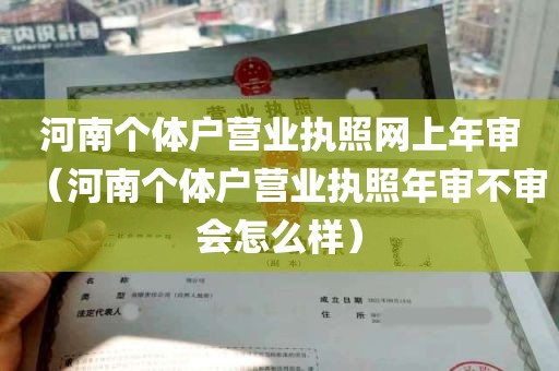 河南个体户营业执照网上年审（河南个体户营业执照年审不审会怎么样）