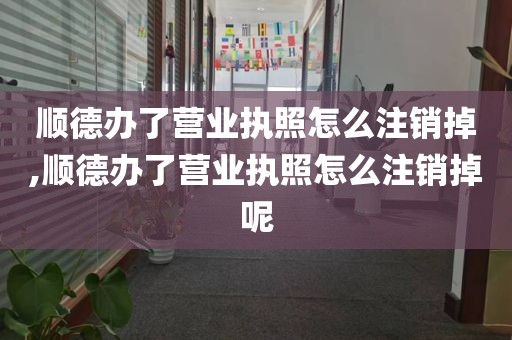 顺德办了营业执照怎么注销掉,顺德办了营业执照怎么注销掉呢