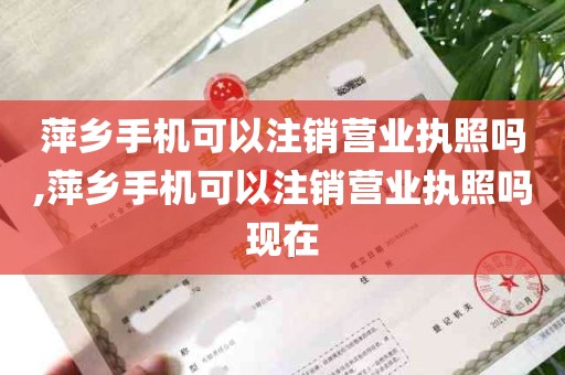 萍乡手机可以注销营业执照吗,萍乡手机可以注销营业执照吗现在