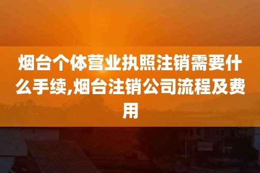 烟台个体营业执照注销需要什么手续,烟台注销公司流程及费用