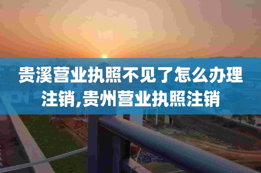 贵溪营业执照不见了怎么办理注销,贵州营业执照注销