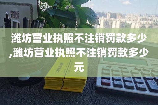 潍坊营业执照不注销罚款多少,潍坊营业执照不注销罚款多少元