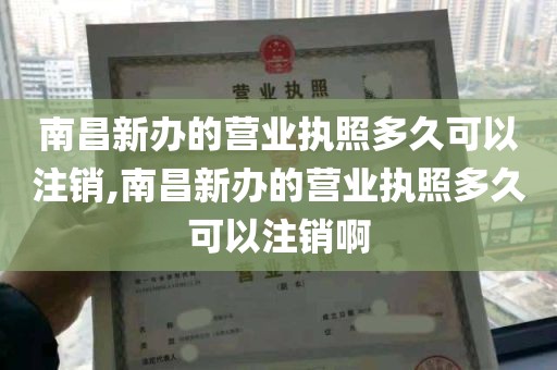 南昌新办的营业执照多久可以注销,南昌新办的营业执照多久可以注销啊