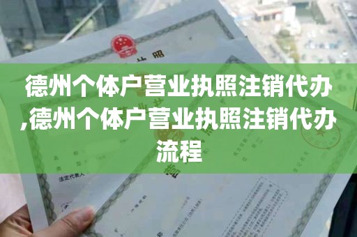 德州个体户营业执照注销代办,德州个体户营业执照注销代办流程