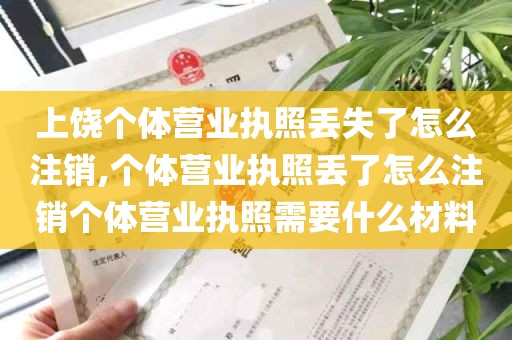 上饶个体营业执照丢失了怎么注销,个体营业执照丢了怎么注销个体营业执照需要什么材料