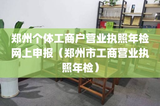 郑州个体工商户营业执照年检网上申报（郑州市工商营业执照年检）