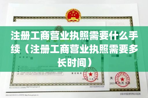 注册工商营业执照需要什么手续（注册工商营业执照需要多长时间）