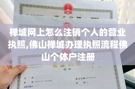 禅城网上怎么注销个人的营业执照,佛山禅城办理执照流程佛山个体户注册