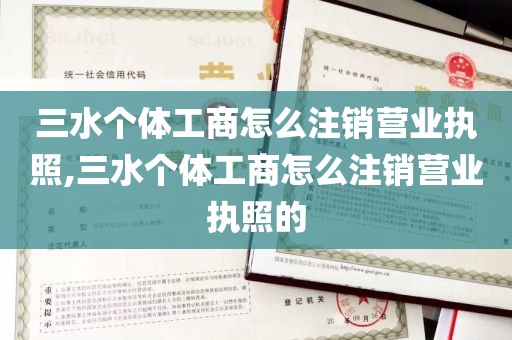 三水个体工商怎么注销营业执照,三水个体工商怎么注销营业执照的