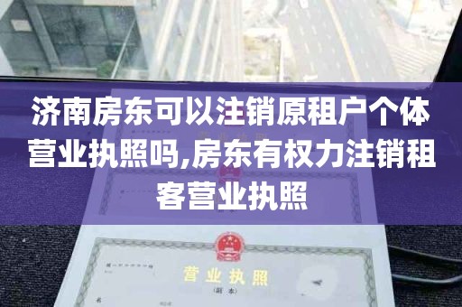 济南房东可以注销原租户个体营业执照吗,房东有权力注销租客营业执照