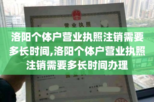 洛阳个体户营业执照注销需要多长时间,洛阳个体户营业执照注销需要多长时间办理