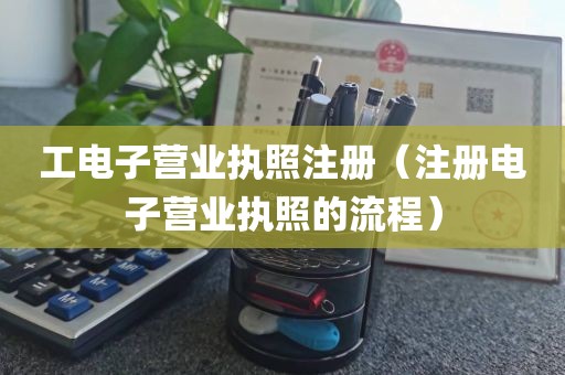 工电子营业执照注册（注册电子营业执照的流程）