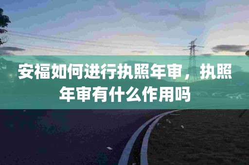 安福如何进行执照年审，执照年审有什么作用吗