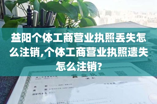 益阳个体工商营业执照丢失怎么注销,个体工商营业执照遗失怎么注销?