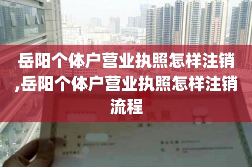 岳阳个体户营业执照怎样注销,岳阳个体户营业执照怎样注销流程