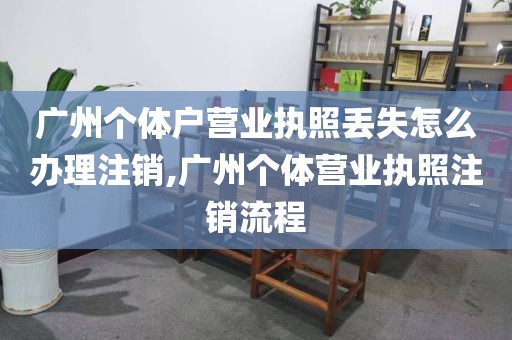 广州个体户营业执照丢失怎么办理注销,广州个体营业执照注销流程