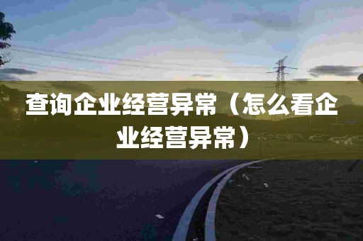 查询企业经营异常（怎么看企业经营异常）