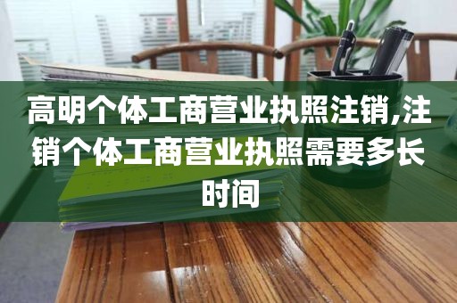 高明个体工商营业执照注销,注销个体工商营业执照需要多长时间