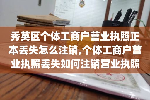 秀英区个体工商户营业执照正本丢失怎么注销,个体工商户营业执照丢失如何注销营业执照