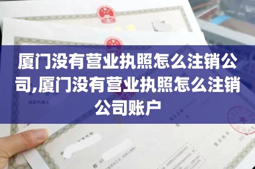 厦门没有营业执照怎么注销公司,厦门没有营业执照怎么注销公司账户