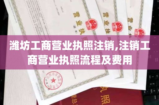 潍坊工商营业执照注销,注销工商营业执照流程及费用