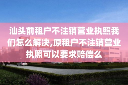 汕头前租户不注销营业执照我们怎么解决,原租户不注销营业执照可以要求赔偿么