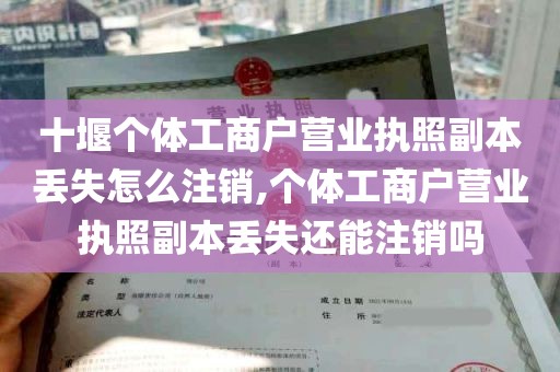 十堰个体工商户营业执照副本丢失怎么注销,个体工商户营业执照副本丢失还能注销吗