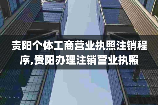 贵阳个体工商营业执照注销程序,贵阳办理注销营业执照