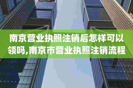 南京营业执照注销后怎样可以领吗,南京市营业执照注销流程