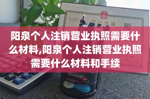 阳泉个人注销营业执照需要什么材料,阳泉个人注销营业执照需要什么材料和手续