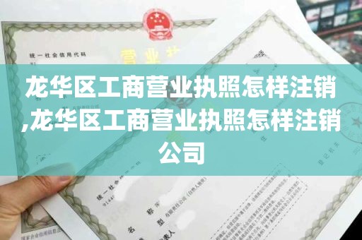 龙华区工商营业执照怎样注销,龙华区工商营业执照怎样注销公司