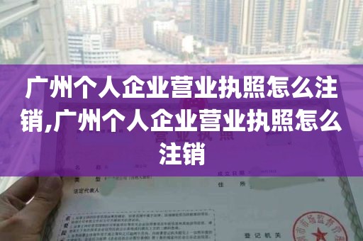 广州个人企业营业执照怎么注销,广州个人企业营业执照怎么注销