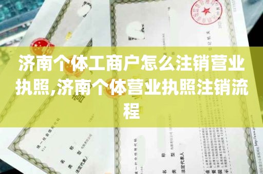 济南个体工商户怎么注销营业执照,济南个体营业执照注销流程