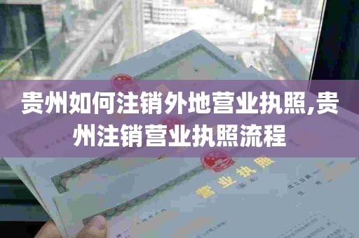 贵州如何注销外地营业执照,贵州注销营业执照流程