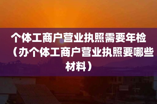 个体工商户营业执照需要年检（办个体工商户营业执照要哪些材料）