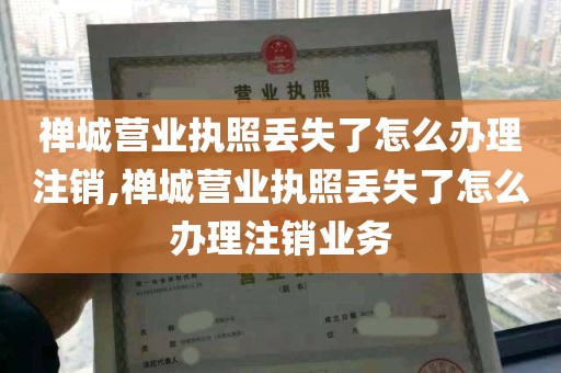 禅城营业执照丢失了怎么办理注销,禅城营业执照丢失了怎么办理注销业务