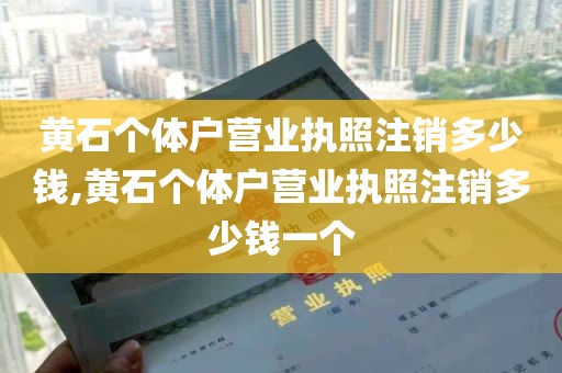 黄石个体户营业执照注销多少钱,黄石个体户营业执照注销多少钱一个